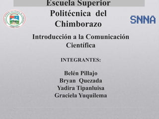 Escuela Superior
     Politécnica del
      Chimborazo
Introducción a la Comunicación
           Científica

        INTEGRANTES:

         Belén Pillajo
        Bryan Quezada
       Yadira Tipanluisa
      Graciela Yuquilema
 