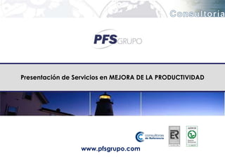 Presentación de Servicios en MEJORA DE LA PRODUCTIVIDAD




                  www.pfsgrupo.com
 