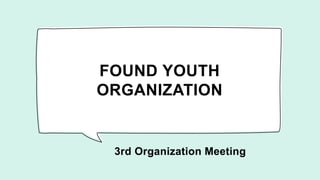 FOUND YOUTH
ORGANIZATION
3rd Organization Meeting
 