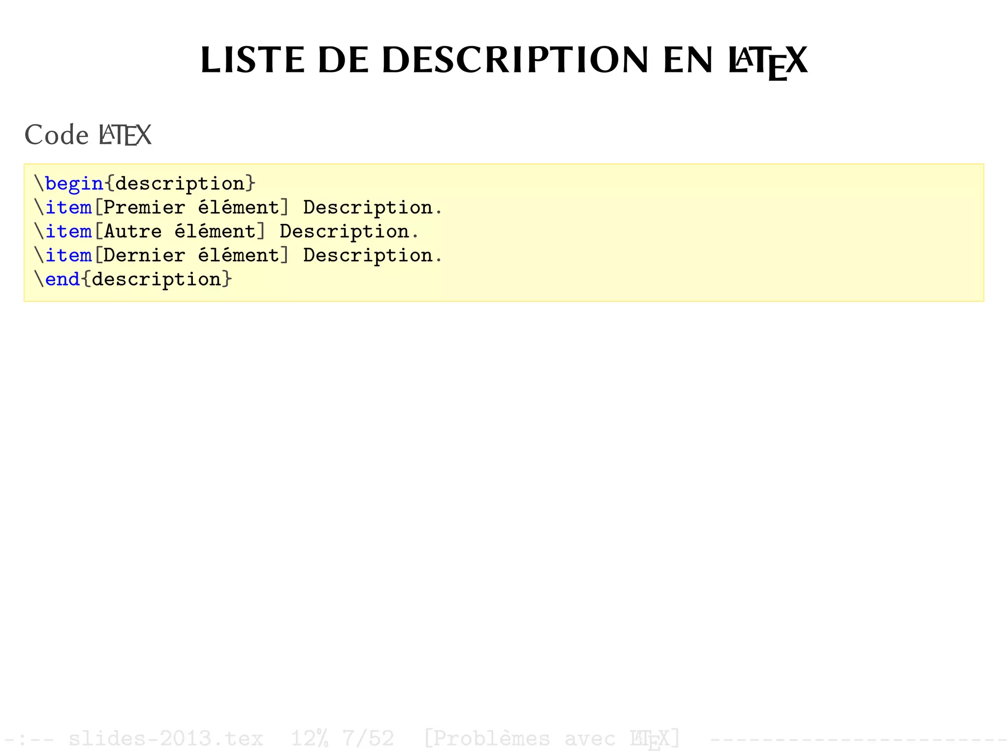 LISTE DE DESCRIPTION EN L
A
TEX
Code L
A
TEX
begin{description}
item[Premier élément] Description.
item[Autre élément] Description.
item[Dernier élément] Description.
end{description}
–:–- slides-2013.tex 12% 7/52 [Problèmes avec L
A
TEX] -----------------------
 