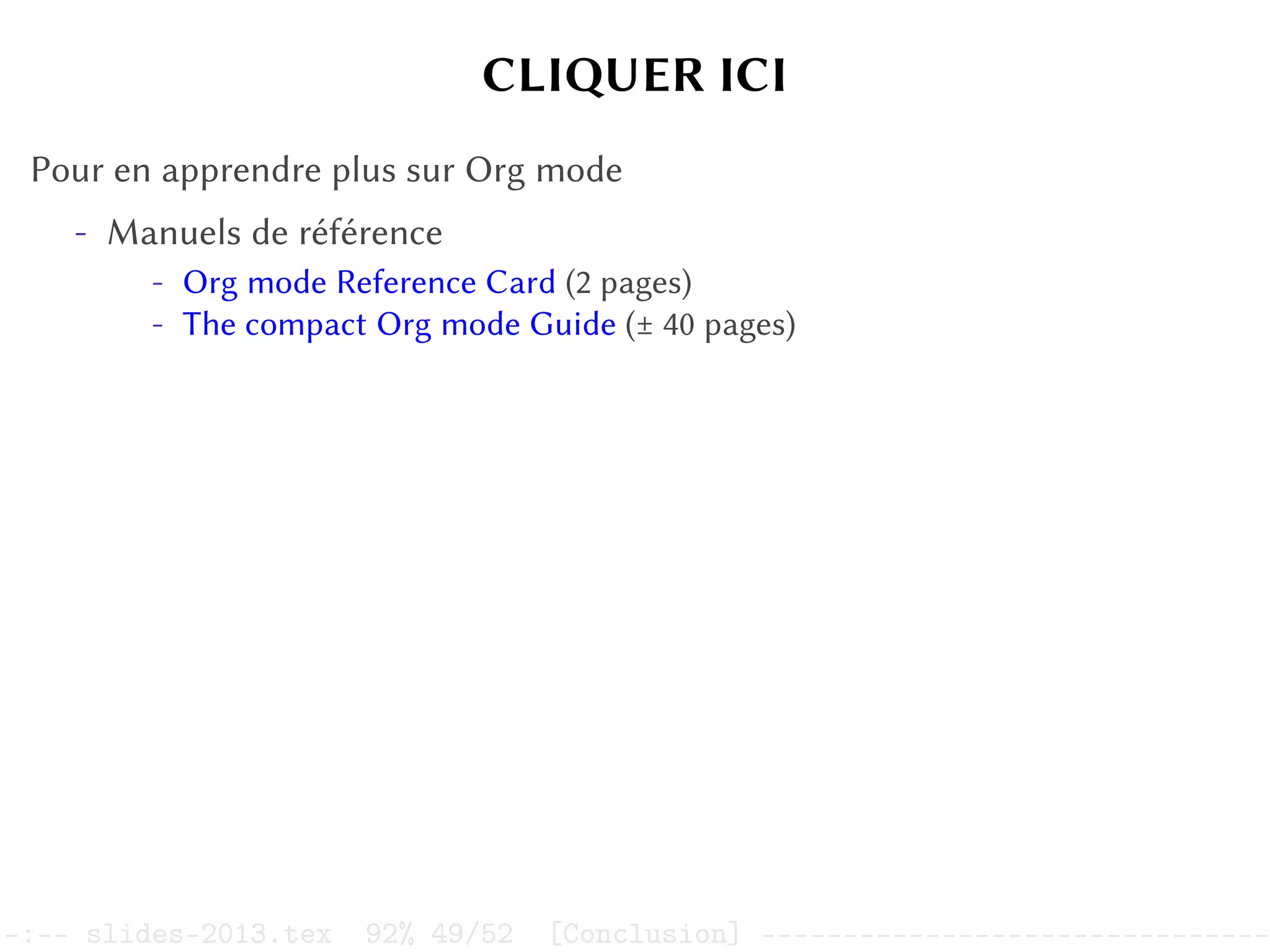 CLIQUER ICI
Pour en apprendre plus sur Org mode
- Manuels de référence
- Org mode Reference Card (2 pages)
- The compact Org mode Guide (± 40 pages)
–:–- slides-2013.tex 92% 49/52 [Conclusion] -------------------------------
 