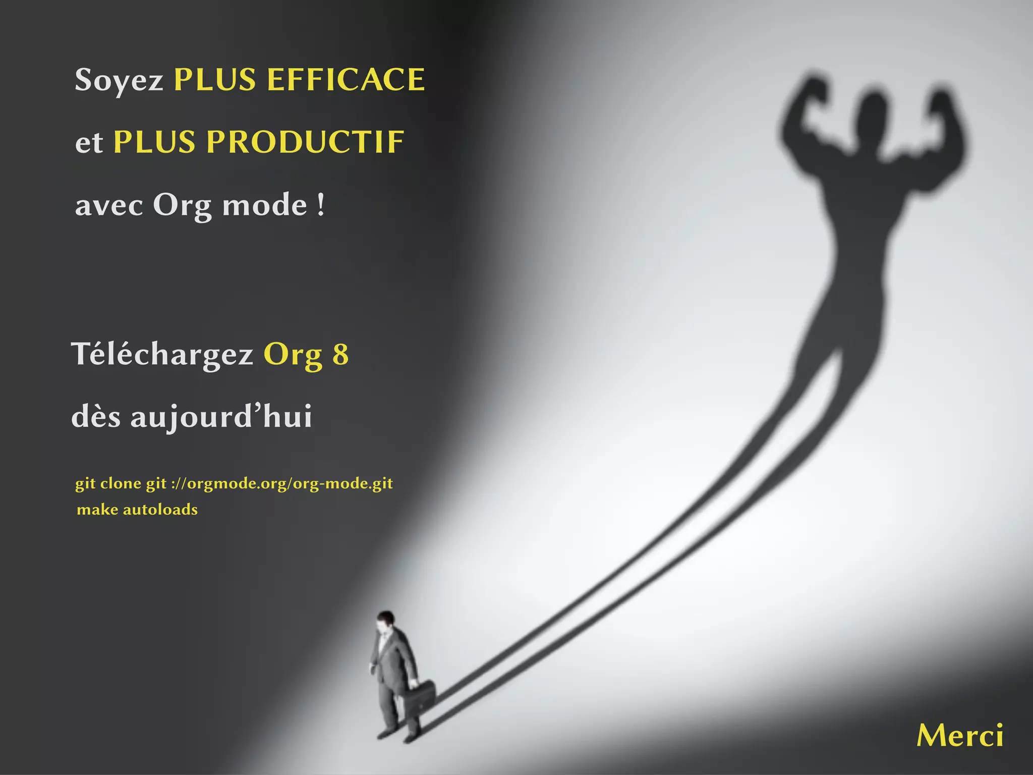 CONCLUSION
Soyez PLUS EFFICACE
et PLUS PRODUCTIF
avec Org mode !
Téléchargez Org 8
dès aujourd’hui
git clone git ://orgmode.org/org-mode.git
make autoloads
Merci
 