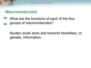 Lesson Overview   Carbon Compounds


  Macromolecules
     What are the functions of each of the four
     groups of macromolecules?

     Nucleic acids store and transmit hereditary, or
     genetic, information.
 