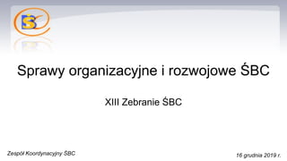 Sprawy organizacyjne i rozwojowe ŚBC
XIII Zebranie ŚBC
Zespół Koordynacyjny ŚBC 16 grudnia 2019 r.
 