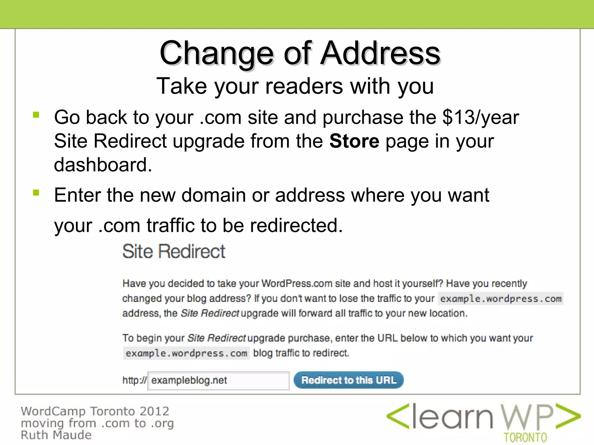 Change of Address
              Take your readers with you
 Go back to your .com site and purchase the $13/year
  Site Redirect upgrade from the Store page in your
  dashboard.
 Enter the new domain or address where you want
  your .com traffic to be redirected.
 