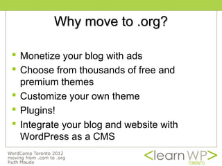 Why move to .org?

 Monetize your blog with ads
 Choose from thousands of free and
  premium themes
 Customize your own theme
 Plugins!
 Integrate your blog and website with
  WordPress as a CMS
 