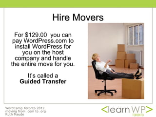 Hire Movers
  For $129.00 you can
 pay WordPress.com to
  install WordPress for
     you on the host
  company and handle
the entire move for you.
     It’s called a
   Guided Transfer
 