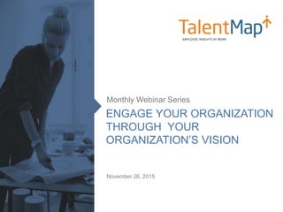ENGAGE YOUR ORGANIZATION
THROUGH YOUR
ORGANIZATION’S VISION
Monthly Webinar Series
November 26, 2015
 