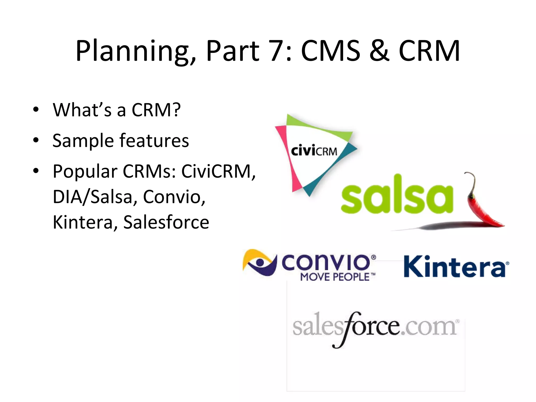 Planning, Part 7: CMS & CRM What’s a CRM? Sample features Popular CRMs: CiviCRM, DIA/Salsa, Convio, Kintera, Salesforce 