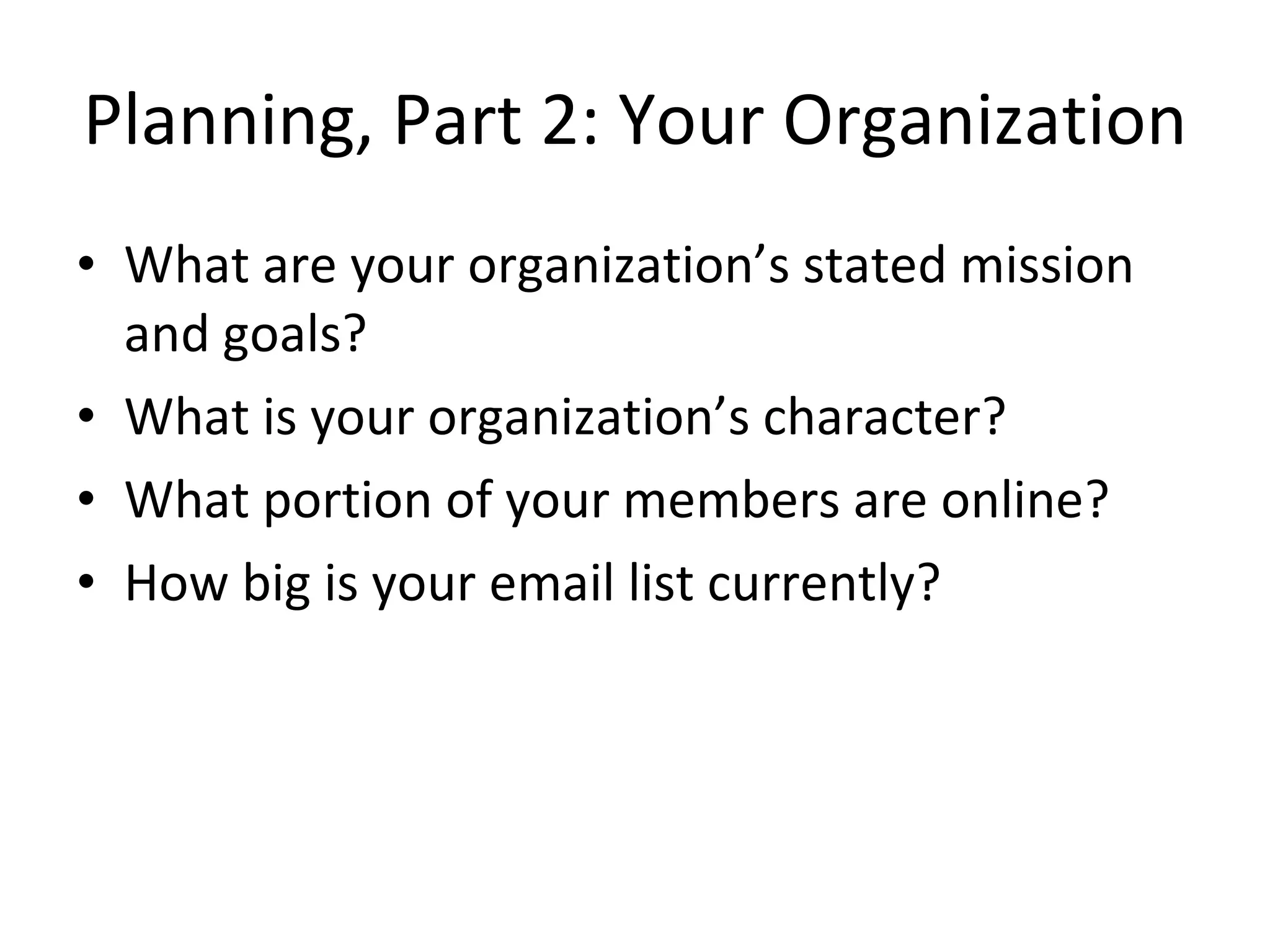 Planning, Part 2: Your Organization What are your organization’s stated mission and goals?  What is your organization’s character?  What portion of your members are online? How big is your email list currently? 