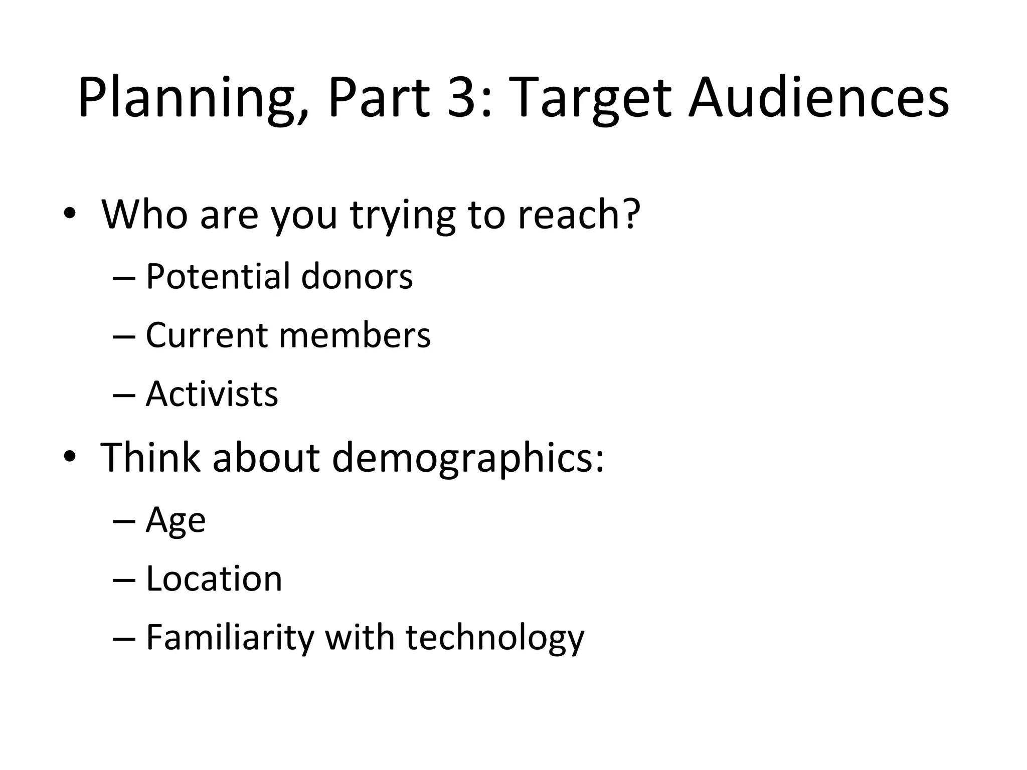 Planning, Part 3: Target Audiences Who are you trying to reach? Potential donors Current members Activists Think about demographics: Age Location Familiarity with technology 