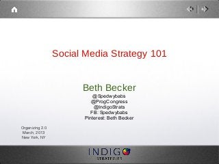 Social Media Strategy 101


                       Beth Becker
                            @Spedwybabs
                           @ProgCongress
                            @IndigoStrats
                           FB: Spedwybabs
                        Pinterest: Beth Becker

Organizing 2.0
 March, 2013
New York, NY
 