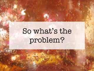 So what’s the
  problem?
 