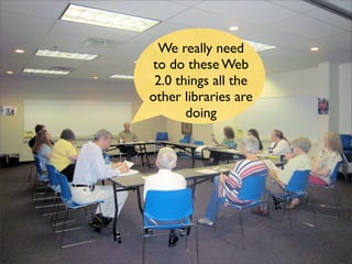 We really need
 to do these Web
 2.0 things all the
other libraries are
       doing
 