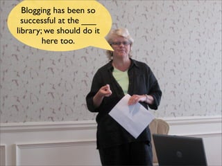 Blogging has been so
  successful at the ___
library; we should do it
        here too.
 