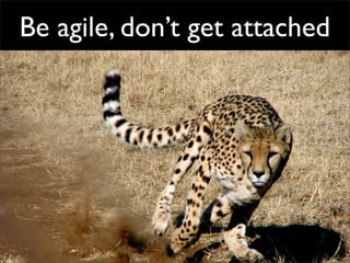 Be agile, don’t get attached
 