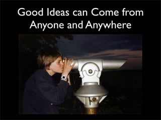 Good Ideas can Come from
  Anyone and Anywhere
 
