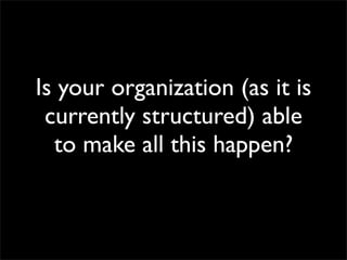 Is your organization (as it is
 currently structured) able
  to make all this happen?
 