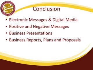 Conclusion 
• Electronic Messages & Digital Media 
• Positive and Negative Messages 
• Business Presentations 
• Business Reports, Plans and Proposals 
 