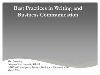 Best Practices in Writing and
Business Communication
Matt Browning
Colorado State University Global
ORG536 Contemporary Business Writing and Communication
May 4, 2014
 