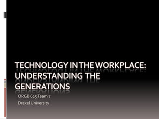 Technology in the workplace: Understanding  the generations ORGB 625 Team 7 Drexel University 