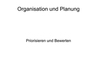 Organisation und Planung




   Priorisieren und Bewerten
 