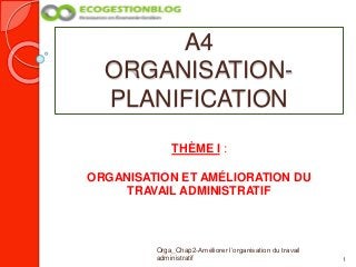 A4
ORGANISATION-
PLANIFICATION
1
Orga_Chap2-Améliorer l’organisation du travail
administratif
THÈME I :
ORGANISATION ET AMÉLIORATION DU
TRAVAIL ADMINISTRATIF
 