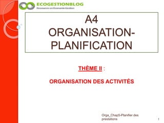 A4
ORGANISATION-
PLANIFICATION
1
Orga_Chap5-Planifier des
prestations
THÈME II :
ORGANISATION DES ACTIVITÉS
 