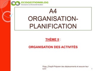 A4
ORGANISATION-
PLANIFICATION
1
Orga_Chap6-Préparer des déplacements et assurer leur
suivi
THÈME II :
ORGANISATION DES ACTIVITÉS
 