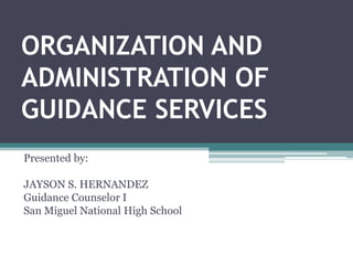 ORGANIZATION AND
ADMINISTRATION OF
GUIDANCE SERVICES
Presented by:
JAYSON S. HERNANDEZ
Guidance Counselor I
San Miguel National High School
 