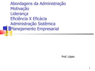 Abordagens da Administração Motivação Liderança Eficiência X Eficácia Administração Sistêmica Planejamento Empresarial Prof. López 
