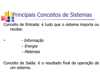 Conceito de Entrada: é tudo que o sistema importa ou recebe: - Informação -  Energia -  Materiais Conceito de Saída: é o resultado final da operação de um sistema. Principais Conceitos de Sistemas 