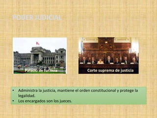PODER JUDICIAL
• Administra la justicia, mantiene el orden constitucional y protege la
legalidad.
• Los encargados son los jueces.
Corte suprema de justiciaPalacio de Justicia
 