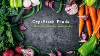 OrgaFresh Foods
Marketing Plan for Android App
 