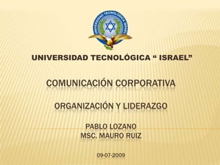UNIVERSIDAD TECNOLÓGICA “ ISRAEL” Comunicación CorporativaOrganización y LiderazgoPablo LozanoMsc. Mauro Ruiz09-07-2009 