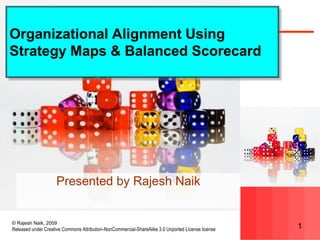 © Rajesh Naik, 2009
Released under Creative Commons Attribution-NonCommercial-ShareAlike 3.0 Unported License license 1
Organizational Alignment Using
Strategy Maps & Balanced Scorecard
Presented by Rajesh Naik
 