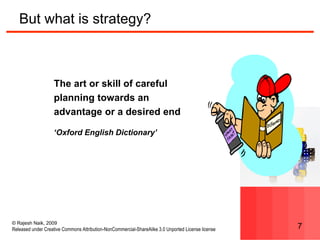 © Rajesh Naik, 2009
Released under Creative Commons Attribution-NonCommercial-ShareAlike 3.0 Unported License license 7
But what is strategy?
The art or skill of careful
planning towards an
advantage or a desired end
‘Oxford English Dictionary’
 
