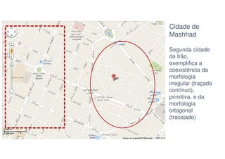 Cidade de
Mashhad
Segunda cidade
do Irão,
exemplifica a
coexistência da
morfologia
irregular (traçado
contínuo),
primitiva, e da
morfologia
ortogonal
(tracejado)

 