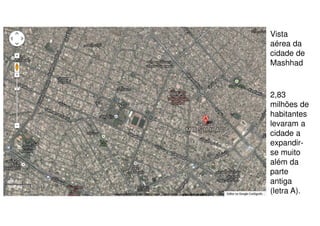 Vista
aérea da
cidade de
Mashhad

2,83
milhões de
habitantes
levaram a
cidade a
expandirse muito
além da
parte
antiga
(letra A).

 