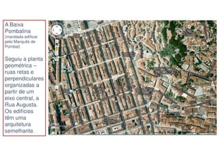 A Baixa
Pombalina
(mandada edificar
pelo Marquês de
Pombal)

Seguiu a planta
geométrica –
ruas retas e
perpendiculares
organizadas a
partir de um
eixo central, a
Rua Augusta.
Os edifícios
têm uma
arquitetura
semelhante.

 