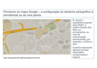 http://www.gaiurb.pt:81/aplicacao/gaiavirtual.html#

 