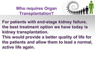 For patients with end-stage kidney failure,
the best treatment option we have today is
kidney transplantation.
This would provide a better quality of life for
the patients and allow them to lead a normal,
active life again.
Who requires Organ
Transplantation?
 