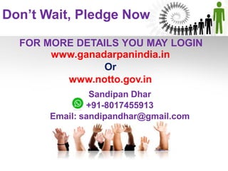 Don’t Wait, Pledge Now
FOR MORE DETAILS YOU MAY LOGIN
www.ganadarpanindia.in
Or
www.notto.gov.in
Sandipan Dhar
+91-8017455913
Email: sandipandhar@gmail.com
 