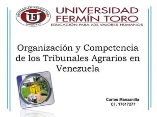 Organización y Competencia
de los Tribunales Agrarios en
Venezuela
Carlos Manzanilla
CI . 17617277
 