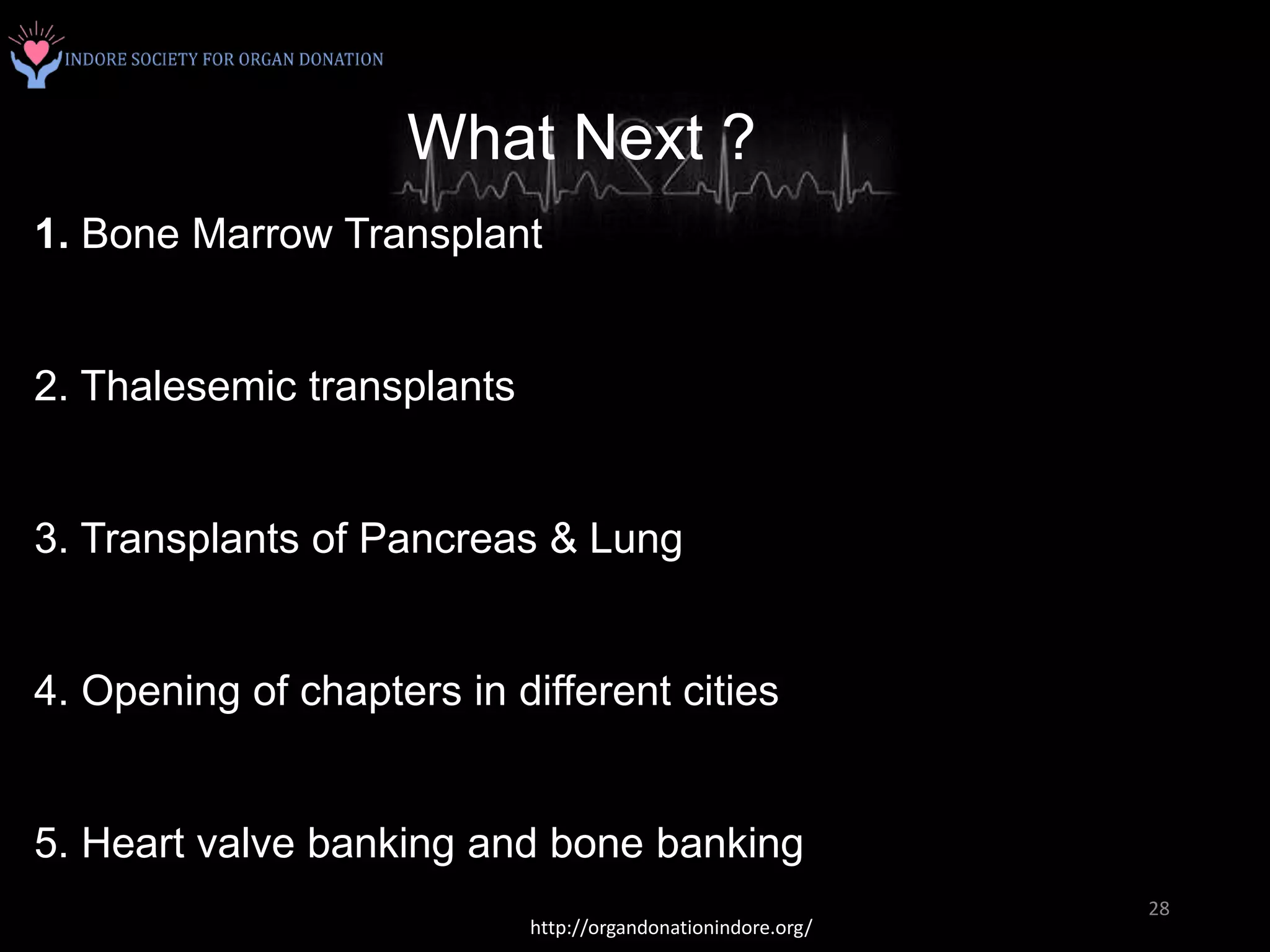 What Next ?
1. Bone Marrow Transplant
2. Thalesemic transplants
3. Transplants of Pancreas & Lung
4. Opening of chapters in different cities
5. Heart valve banking and bone banking
http://organdonationindore.org/
28
 