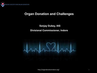 Organ Donation and Challenges
Sanjay Dubey, IAS
Divisional Commissioner, Indore
http://organdonationindore.org/ 1
 