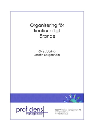 Organisering för
 kontinuerligt
   lärande


    Ove Jobring
 Josefin Bergenholtz




                © 2007 Proficiens Management AB
                www.proficiens.se
                info@proficiens.se
 