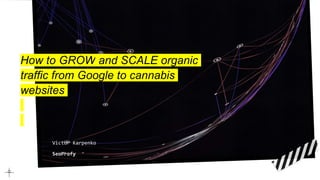 How to GROW and SCALE organic
traffic from Google to cannabis
websites
Victor Karpenko
SeoProfy
 