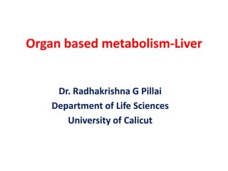 Organ based metabolism-Liver
Dr. Radhakrishna G Pillai
Department of Life Sciences
University of Calicut
 