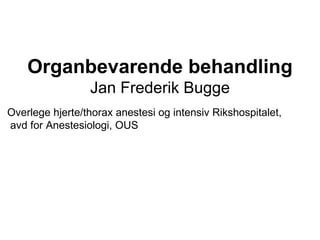 Organbevarende behandling Jan Frederik Bugge Overlege hjerte/thorax anestesi og intensiv Rikshospitalet, avd for Anestesiologi, OUS   